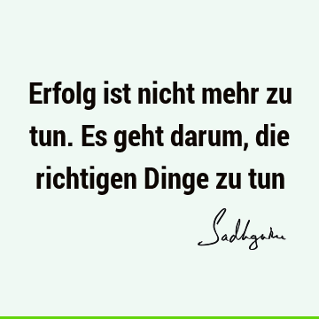 Erfolg ist nicht mehr zu tun. Es geht darum, die richtigen Dinge zu