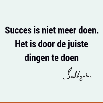 Succes is niet meer doen. Het is door de juiste dingen te