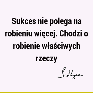 Sukces nie polega na robieniu więcej. Chodzi o robienie właściwych