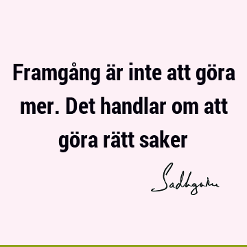 Framgång är inte att göra mer. Det handlar om att göra rätt