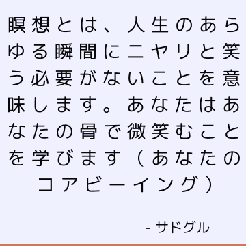 瞑想とは、人生のあらゆる瞬間にニヤリと笑う必要がないことを意味します。 あなたはあなたの骨で微笑むことを学びます（あなたのコアビーイング）