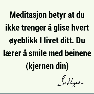 Meditasjon betyr at du ikke trenger å glise hvert øyeblikk i livet ditt. Du lærer å smile med beinene (kjernen din)