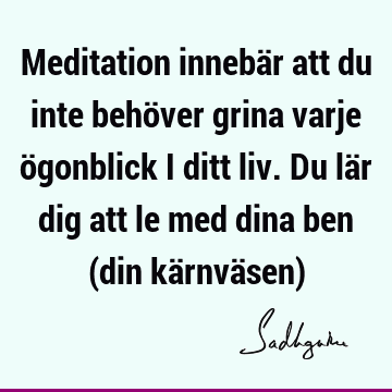 Meditation innebär att du inte behöver grina varje ögonblick i ditt liv. Du lär dig att le med dina ben (din kärnväsen)