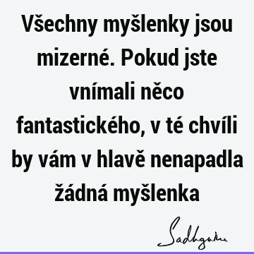 Všechny myšlenky jsou mizerné. Pokud jste vnímali něco fantastického, v té chvíli by vám v hlavě nenapadla žádná myš