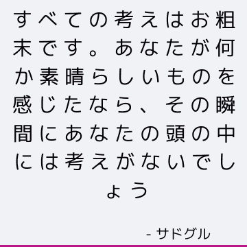 すべての考えはお粗末です。 あなたが何か素晴らしいものを感じたなら、その瞬間にあなたの頭の中には考えがないでしょう