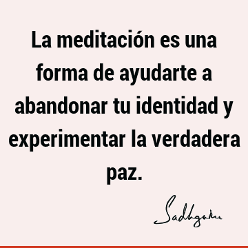 La meditación es una forma de ayudarte a abandonar tu identidad y experimentar la verdadera