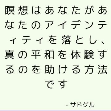 瞑想はあなたがあなたのアイデンティティを落とし、真の平和を体験するのを助ける方法です