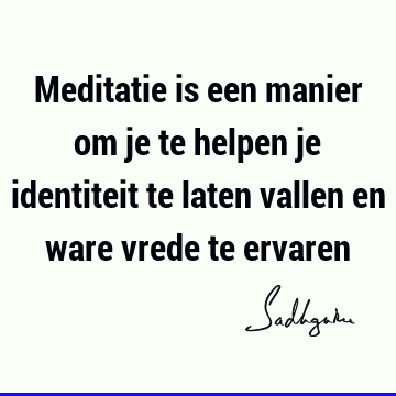 Meditatie is een manier om je te helpen je identiteit te laten vallen en ware vrede te