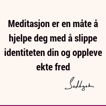 Meditasjon er en måte å hjelpe deg med å slippe identiteten din og oppleve ekte