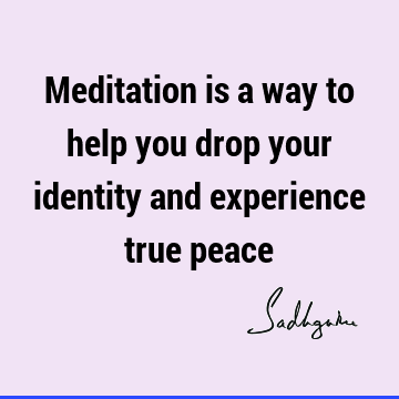 Meditation is a way to help you drop your identity and experience true