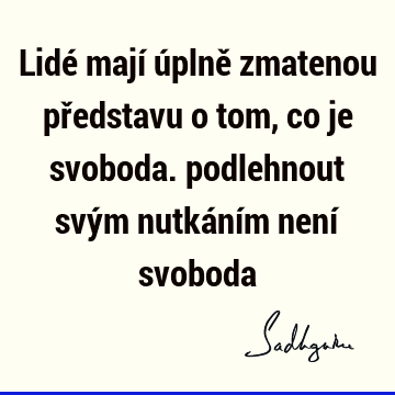 Lidé mají úplně zmatenou představu o tom, co je svoboda. podlehnout svým nutkáním není