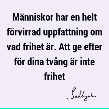 Människor har en helt förvirrad uppfattning om vad frihet är. Att ge efter för dina tvång är inte