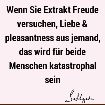 Wenn Sie Extrakt Freude versuchen, Liebe & pleasantness aus jemand, das wird für beide Menschen katastrophal