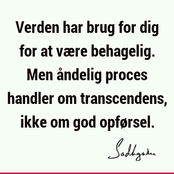 Verden har brug for dig for at være behagelig. Men åndelig proces handler om transcendens, ikke om god opfø