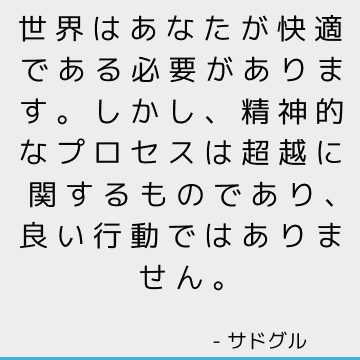 世界はあなたが快適である必要があります。 しかし、精神的なプロセスは超越に関するものであり、良い行動ではありません。