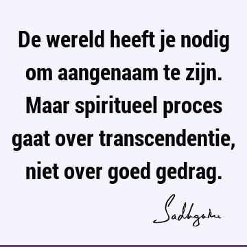 De wereld heeft je nodig om aangenaam te zijn. Maar spiritueel proces gaat over transcendentie, niet over goed