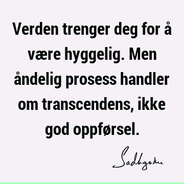 Verden trenger deg for å være hyggelig. Men åndelig prosess handler om transcendens, ikke god oppfø