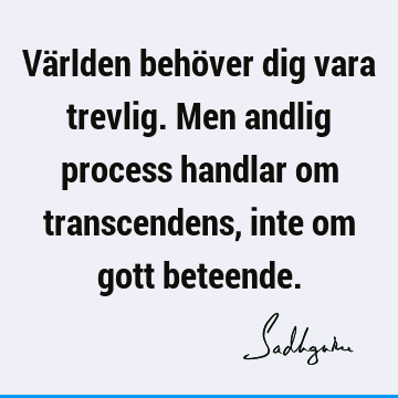 Världen behöver dig vara trevlig. Men andlig process handlar om transcendens, inte om gott