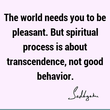 The world needs you to be pleasant. But spiritual process is about transcendence, not good