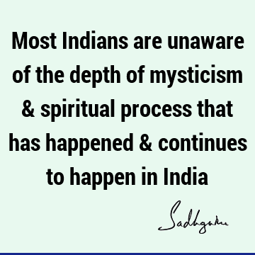 Most Indians are unaware of the depth of mysticism & spiritual process that has happened & continues to happen in I