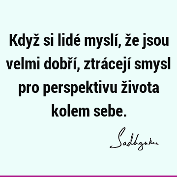 Když si lidé myslí, že jsou velmi dobří, ztrácejí smysl pro perspektivu života kolem