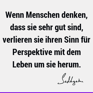 Wenn Menschen denken, dass sie sehr gut sind, verlieren sie ihren Sinn für Perspektive mit dem Leben um sie