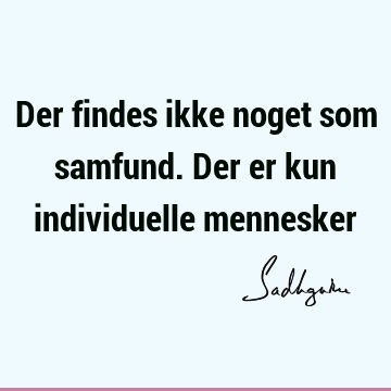 Der findes ikke noget som samfund. Der er kun individuelle