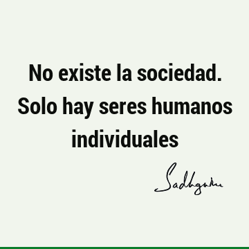 No existe la sociedad. Solo hay seres humanos