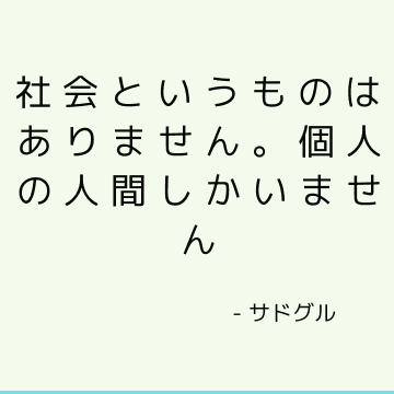 社会というものはありません。 個人の人間しかいません