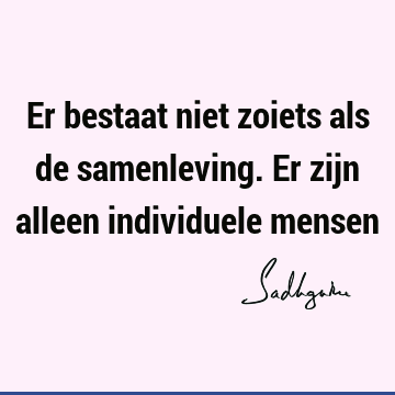 Er bestaat niet zoiets als de samenleving. Er zijn alleen individuele