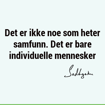 Det er ikke noe som heter samfunn. Det er bare individuelle