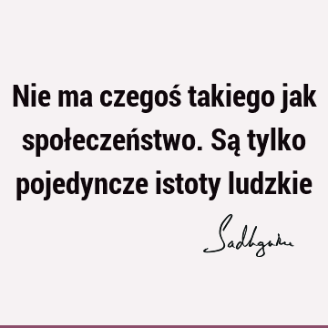 Nie ma czegoś takiego jak społeczeństwo. Są tylko pojedyncze istoty