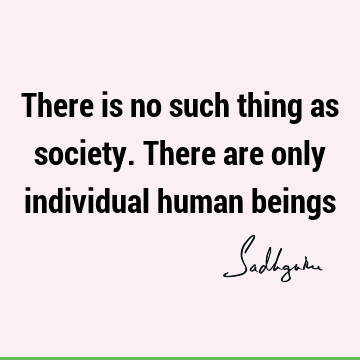There is no such thing as society. There are only individual human