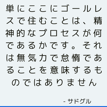 単にここにゴールレスで住むことは、精神的なプロセスが何であるかです。 それは無気力で怠惰であることを意味するものではありません