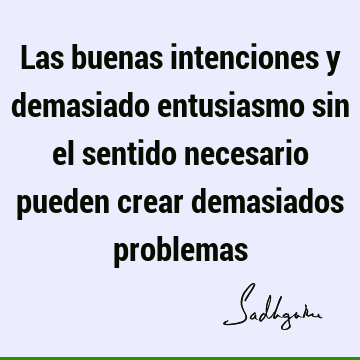 Las buenas intenciones y demasiado entusiasmo sin el sentido necesario pueden crear demasiados