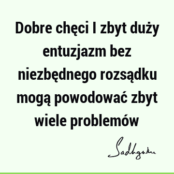 Dobre chęci i zbyt duży entuzjazm bez niezbędnego rozsądku mogą powodować zbyt wiele problemó