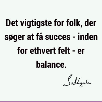 Det vigtigste for folk, der søger at få succes - inden for ethvert felt - er