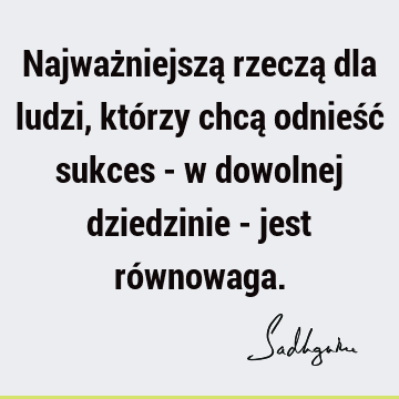 Najważniejszą rzeczą dla ludzi, którzy chcą odnieść sukces - w dowolnej dziedzinie - jest ró