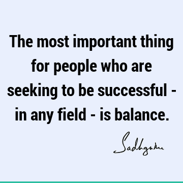 The most important thing for people who are seeking to be successful - in any field - is