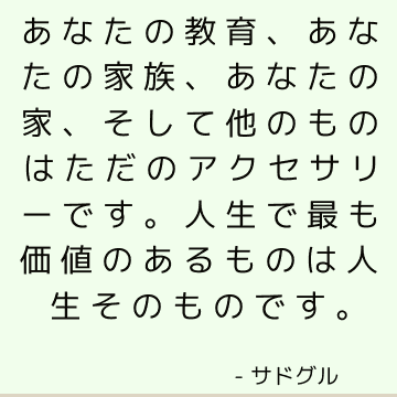 あなたの教育、あなたの家族、あなたの家、そして他のものはただのアクセサリーです。 人生で最も価値のあるものは人生そのものです。