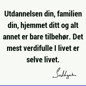 Utdannelsen din, familien din, hjemmet ditt og alt annet er bare tilbehør. Det mest verdifulle i livet er selve