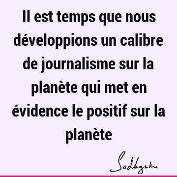 Il Est Temps Que Nous Developpions Un Calibre De Journalisme Sur La Planete Qui Met En Evidence Le Positif Sur La Planete Sadhguru