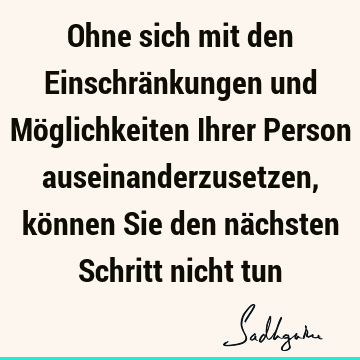 Ohne sich mit den Einschränkungen und Möglichkeiten Ihrer Person auseinanderzusetzen, können Sie den nächsten Schritt nicht