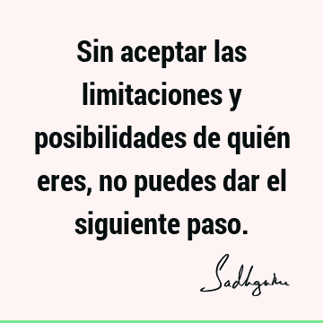 Sin aceptar las limitaciones y posibilidades de quién eres, no puedes dar el siguiente