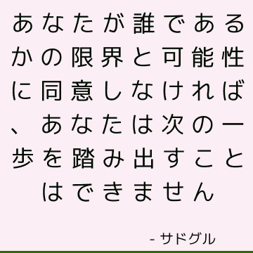 あなたが誰であるかの限界と可能性に同意しなければ、あなたは次の一歩を踏み出すことはできません