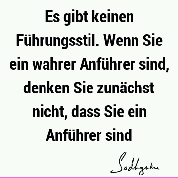 Es gibt keinen Führungsstil. Wenn Sie ein wahrer Anführer sind, denken Sie zunächst nicht, dass Sie ein Anführer