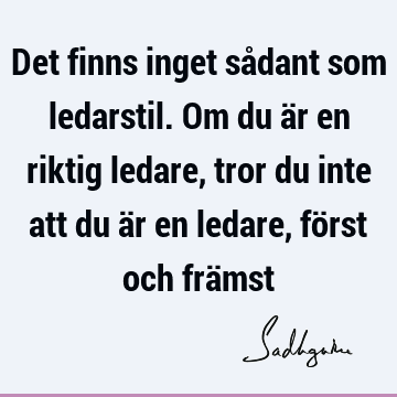 Det finns inget sådant som ledarstil. Om du är en riktig ledare, tror du inte att du är en ledare, först och frä