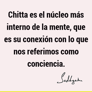 Chitta es el núcleo más interno de la mente, que es su conexión con lo que nos referimos como