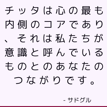 チッタは心の最も内側のコアであり、それは私たちが意識と呼んでいるものとのあなたのつながりです。