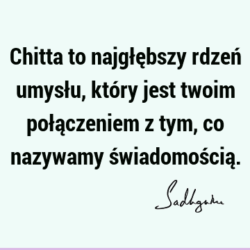 Chitta to najgłębszy rdzeń umysłu, który jest twoim połączeniem z tym, co nazywamy świadomością